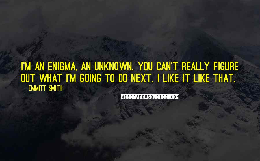 Emmitt Smith Quotes: I'm an enigma, an unknown. You can't really figure out what I'm going to do next. I like it like that.