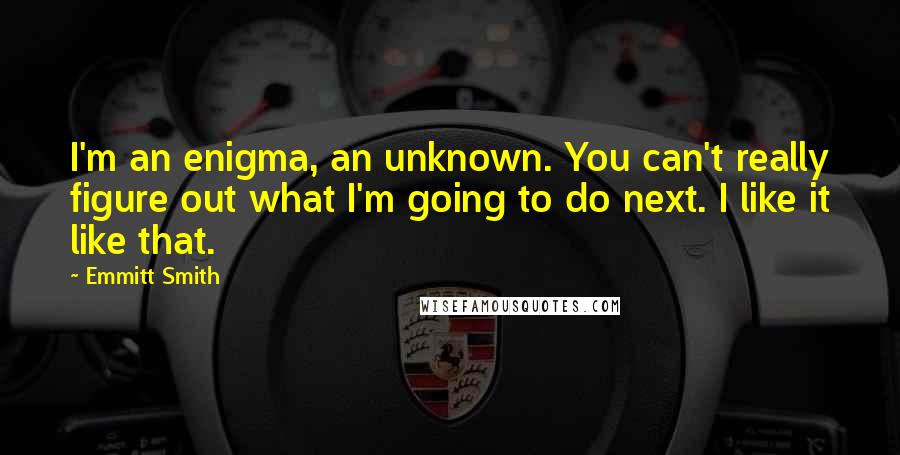 Emmitt Smith Quotes: I'm an enigma, an unknown. You can't really figure out what I'm going to do next. I like it like that.