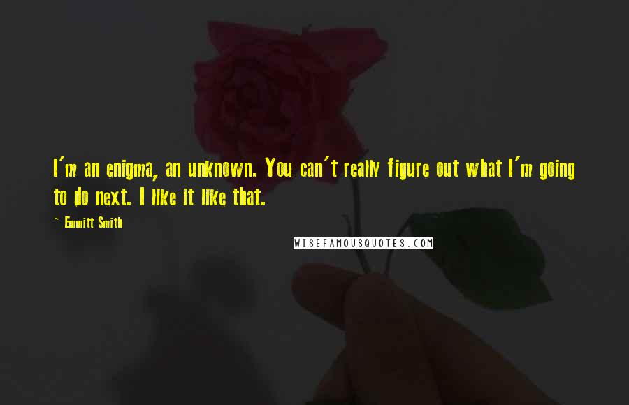 Emmitt Smith Quotes: I'm an enigma, an unknown. You can't really figure out what I'm going to do next. I like it like that.