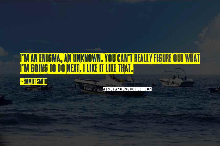 Emmitt Smith Quotes: I'm an enigma, an unknown. You can't really figure out what I'm going to do next. I like it like that.