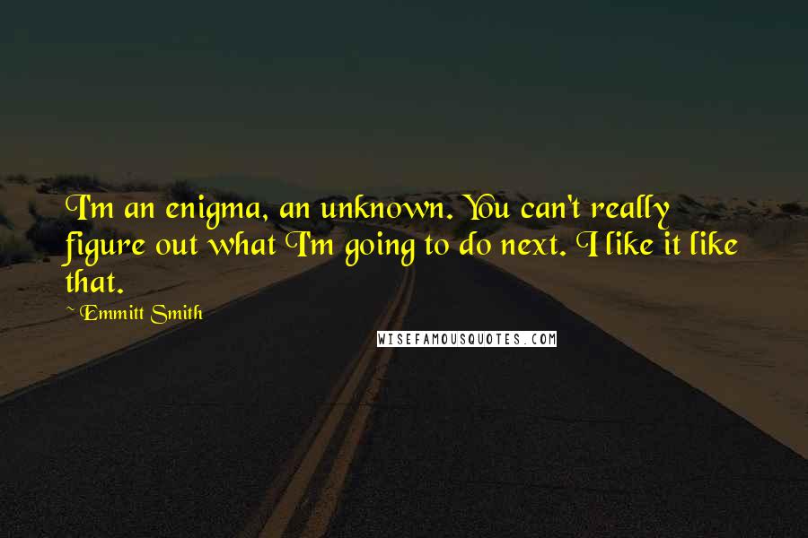 Emmitt Smith Quotes: I'm an enigma, an unknown. You can't really figure out what I'm going to do next. I like it like that.