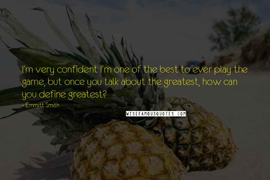 Emmitt Smith Quotes: I'm very confident I'm one of the best to ever play the game, but once you talk about the greatest, how can you define greatest?