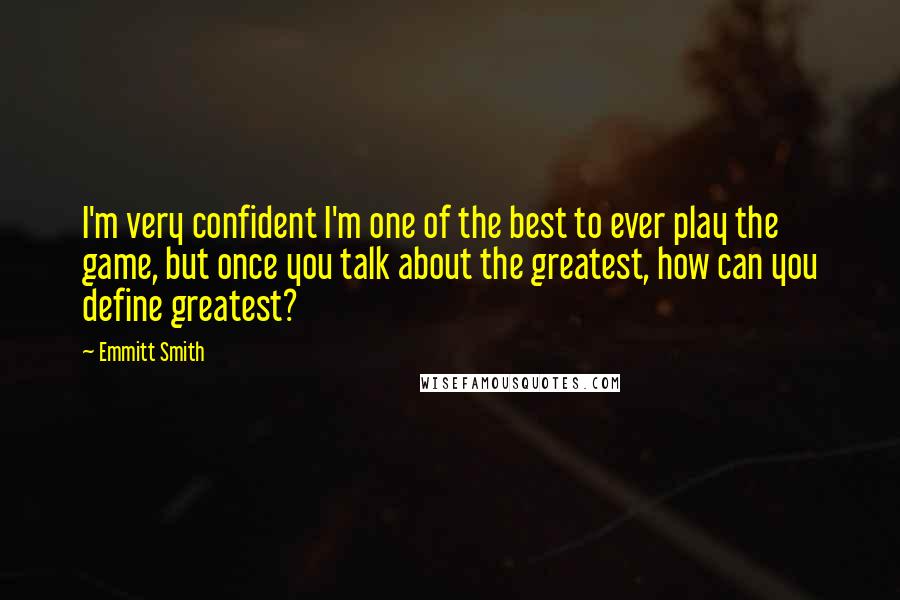 Emmitt Smith Quotes: I'm very confident I'm one of the best to ever play the game, but once you talk about the greatest, how can you define greatest?