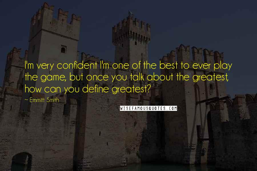 Emmitt Smith Quotes: I'm very confident I'm one of the best to ever play the game, but once you talk about the greatest, how can you define greatest?