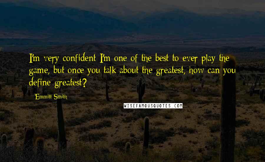 Emmitt Smith Quotes: I'm very confident I'm one of the best to ever play the game, but once you talk about the greatest, how can you define greatest?