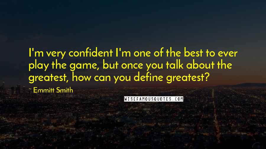 Emmitt Smith Quotes: I'm very confident I'm one of the best to ever play the game, but once you talk about the greatest, how can you define greatest?