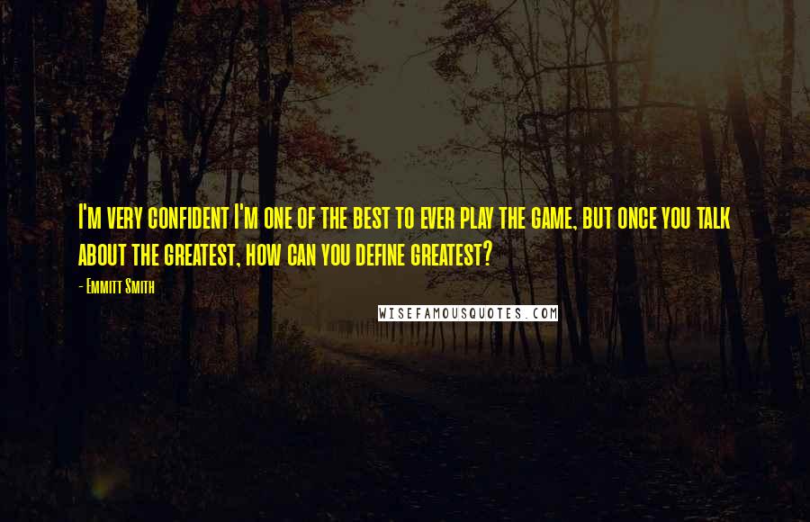 Emmitt Smith Quotes: I'm very confident I'm one of the best to ever play the game, but once you talk about the greatest, how can you define greatest?