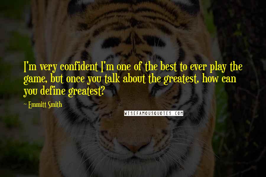 Emmitt Smith Quotes: I'm very confident I'm one of the best to ever play the game, but once you talk about the greatest, how can you define greatest?