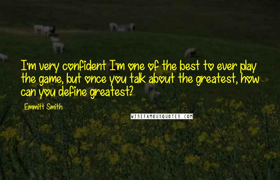 Emmitt Smith Quotes: I'm very confident I'm one of the best to ever play the game, but once you talk about the greatest, how can you define greatest?