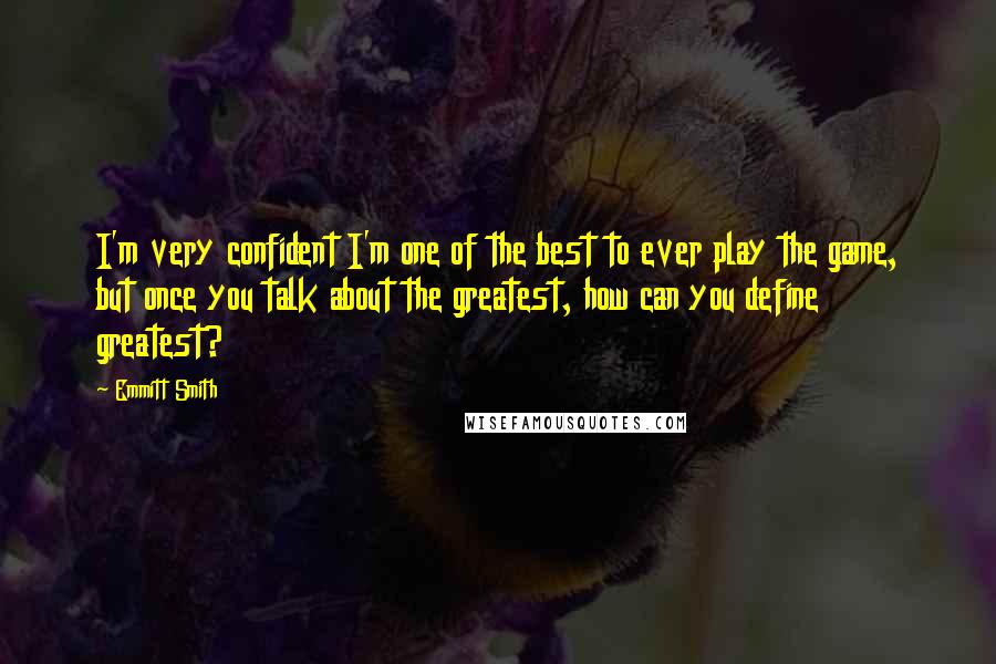 Emmitt Smith Quotes: I'm very confident I'm one of the best to ever play the game, but once you talk about the greatest, how can you define greatest?