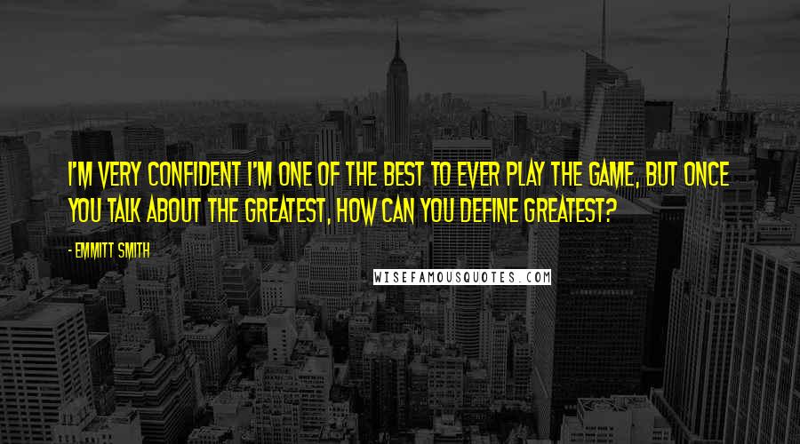 Emmitt Smith Quotes: I'm very confident I'm one of the best to ever play the game, but once you talk about the greatest, how can you define greatest?