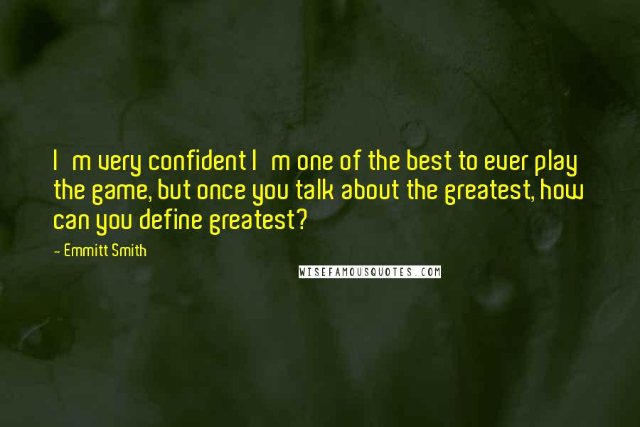 Emmitt Smith Quotes: I'm very confident I'm one of the best to ever play the game, but once you talk about the greatest, how can you define greatest?