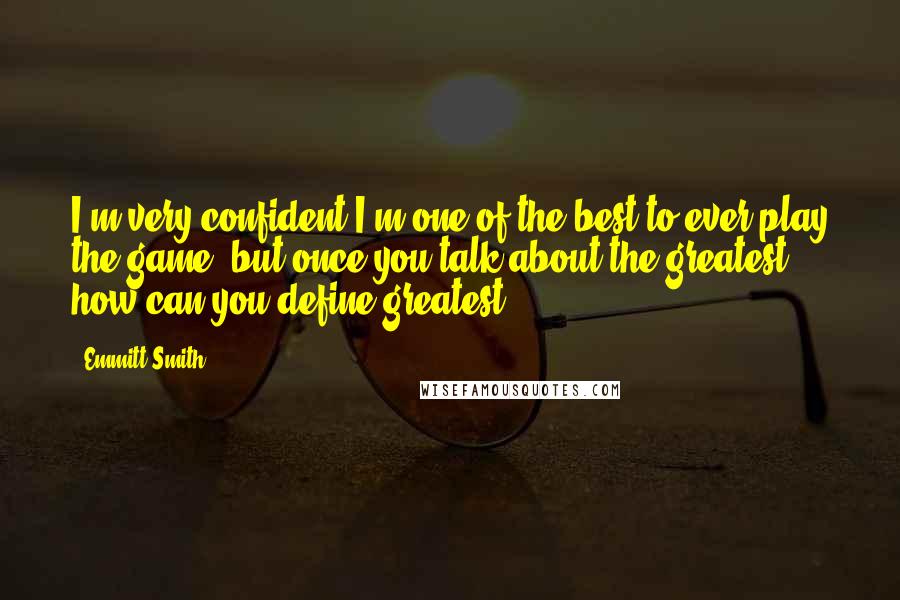 Emmitt Smith Quotes: I'm very confident I'm one of the best to ever play the game, but once you talk about the greatest, how can you define greatest?