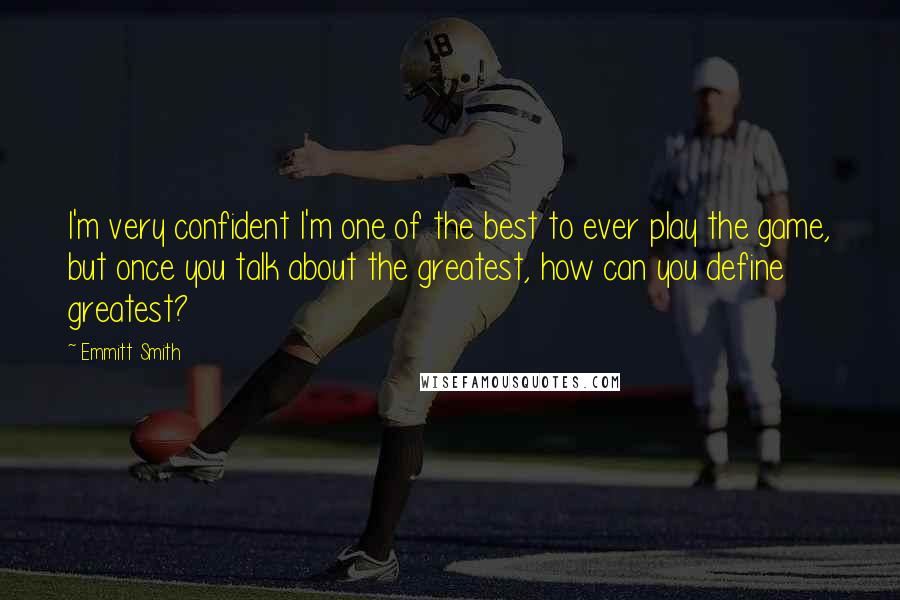 Emmitt Smith Quotes: I'm very confident I'm one of the best to ever play the game, but once you talk about the greatest, how can you define greatest?