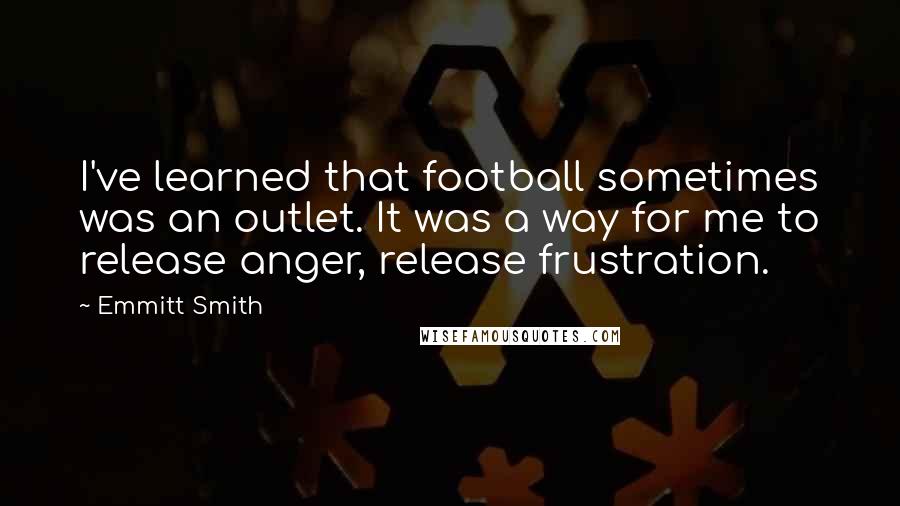 Emmitt Smith Quotes: I've learned that football sometimes was an outlet. It was a way for me to release anger, release frustration.