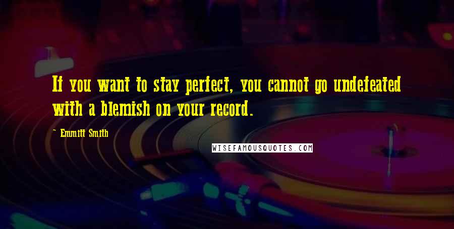 Emmitt Smith Quotes: If you want to stay perfect, you cannot go undefeated with a blemish on your record.