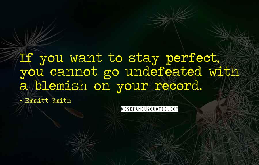 Emmitt Smith Quotes: If you want to stay perfect, you cannot go undefeated with a blemish on your record.