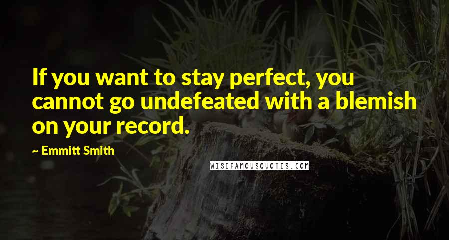 Emmitt Smith Quotes: If you want to stay perfect, you cannot go undefeated with a blemish on your record.