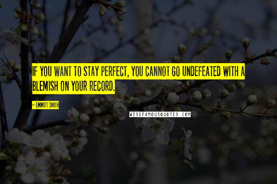 Emmitt Smith Quotes: If you want to stay perfect, you cannot go undefeated with a blemish on your record.