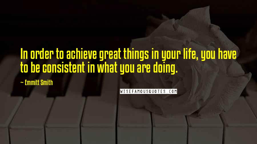 Emmitt Smith Quotes: In order to achieve great things in your life, you have to be consistent in what you are doing.
