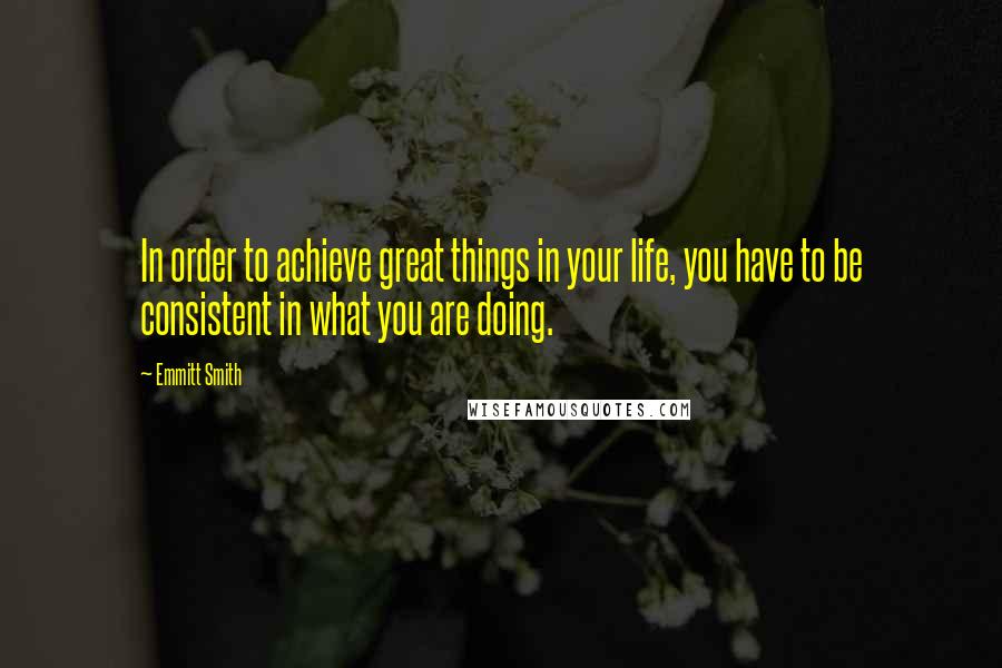 Emmitt Smith Quotes: In order to achieve great things in your life, you have to be consistent in what you are doing.