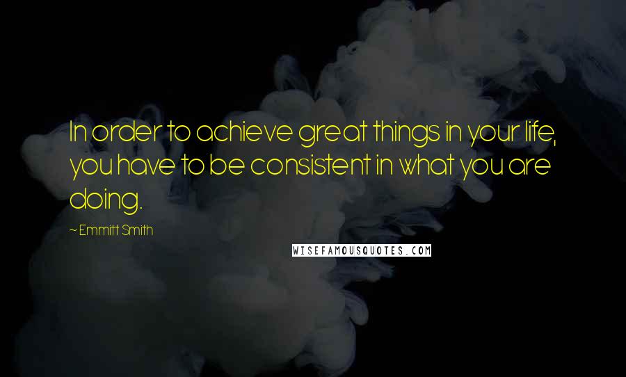Emmitt Smith Quotes: In order to achieve great things in your life, you have to be consistent in what you are doing.