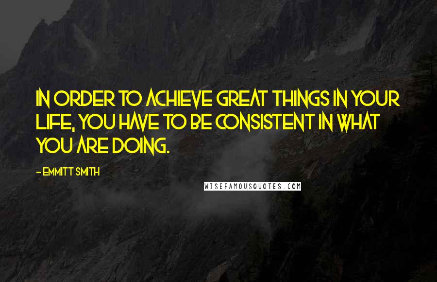Emmitt Smith Quotes: In order to achieve great things in your life, you have to be consistent in what you are doing.