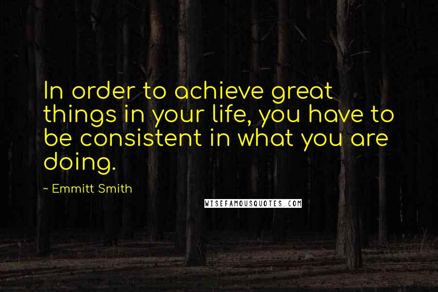 Emmitt Smith Quotes: In order to achieve great things in your life, you have to be consistent in what you are doing.