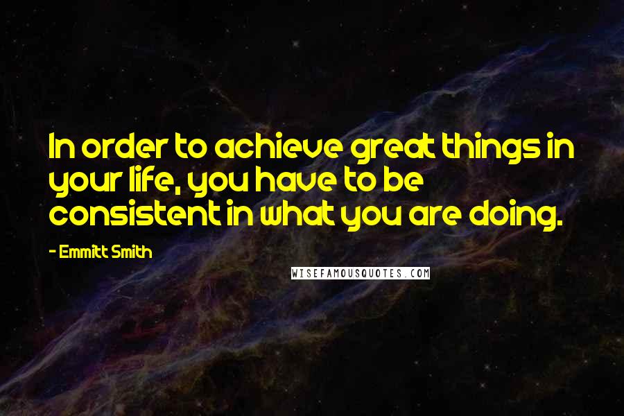 Emmitt Smith Quotes: In order to achieve great things in your life, you have to be consistent in what you are doing.