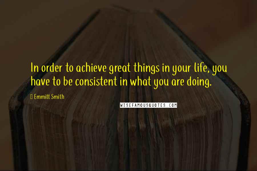 Emmitt Smith Quotes: In order to achieve great things in your life, you have to be consistent in what you are doing.