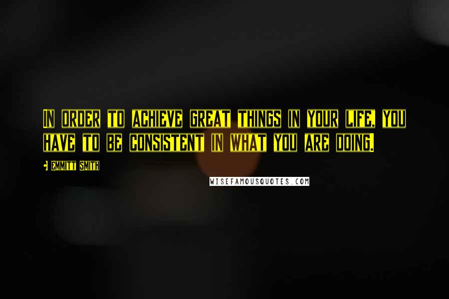 Emmitt Smith Quotes: In order to achieve great things in your life, you have to be consistent in what you are doing.