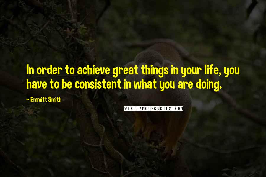 Emmitt Smith Quotes: In order to achieve great things in your life, you have to be consistent in what you are doing.