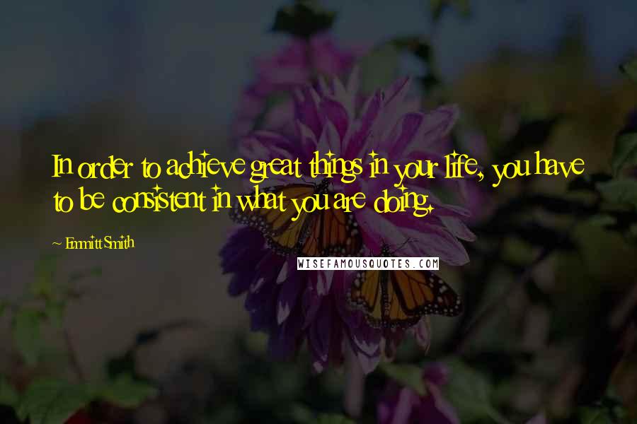 Emmitt Smith Quotes: In order to achieve great things in your life, you have to be consistent in what you are doing.