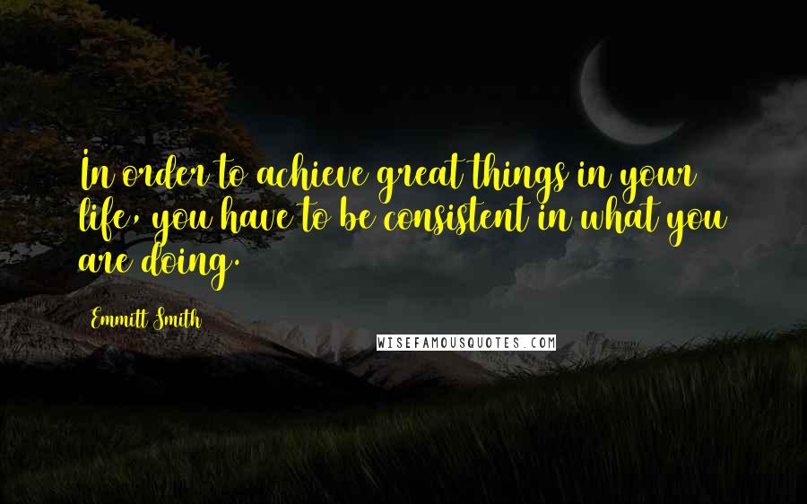 Emmitt Smith Quotes: In order to achieve great things in your life, you have to be consistent in what you are doing.