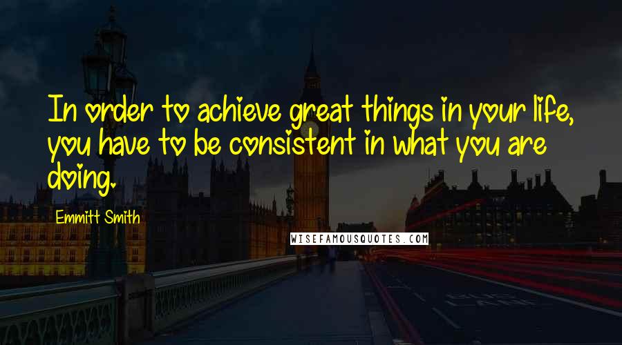 Emmitt Smith Quotes: In order to achieve great things in your life, you have to be consistent in what you are doing.