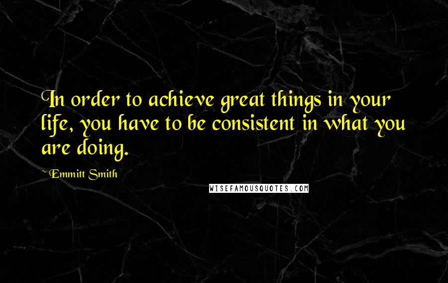 Emmitt Smith Quotes: In order to achieve great things in your life, you have to be consistent in what you are doing.