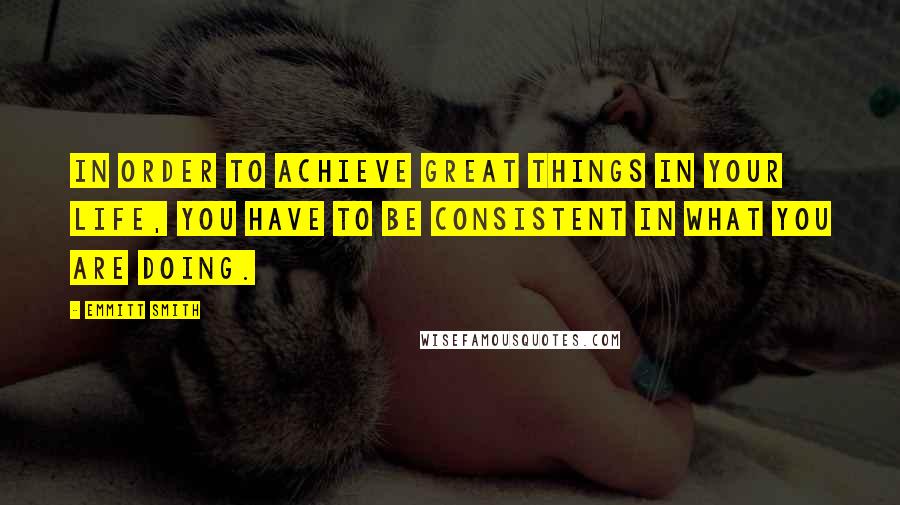 Emmitt Smith Quotes: In order to achieve great things in your life, you have to be consistent in what you are doing.