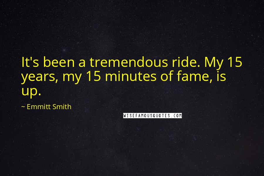 Emmitt Smith Quotes: It's been a tremendous ride. My 15 years, my 15 minutes of fame, is up.