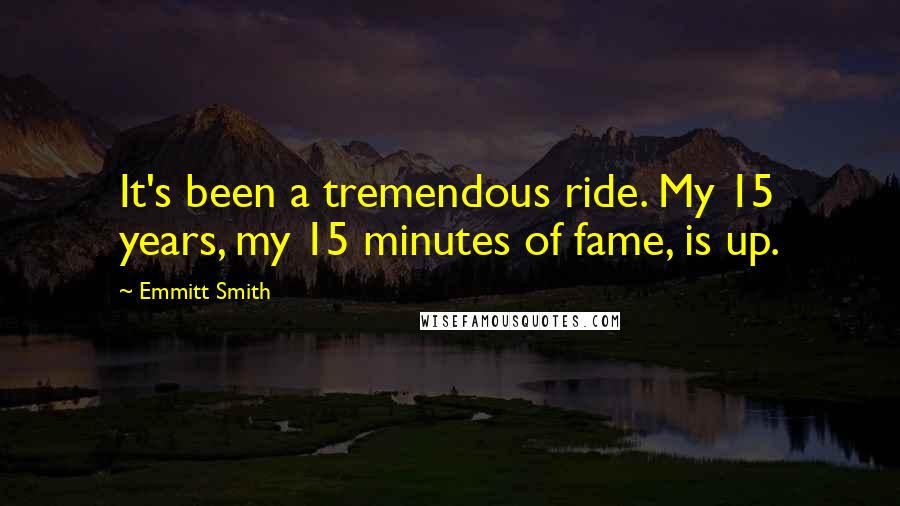Emmitt Smith Quotes: It's been a tremendous ride. My 15 years, my 15 minutes of fame, is up.