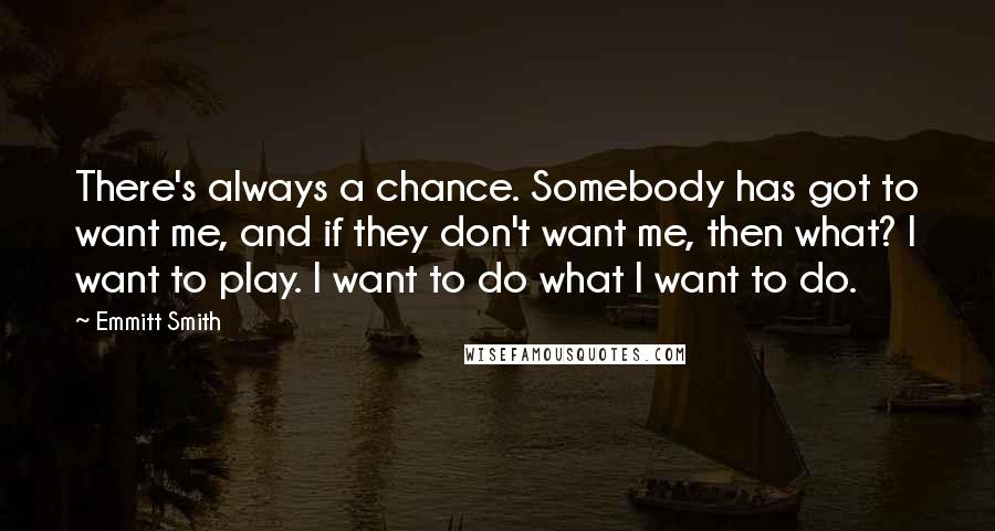 Emmitt Smith Quotes: There's always a chance. Somebody has got to want me, and if they don't want me, then what? I want to play. I want to do what I want to do.