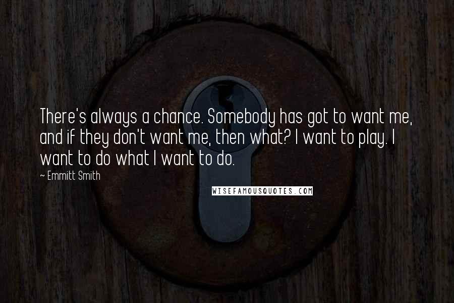 Emmitt Smith Quotes: There's always a chance. Somebody has got to want me, and if they don't want me, then what? I want to play. I want to do what I want to do.