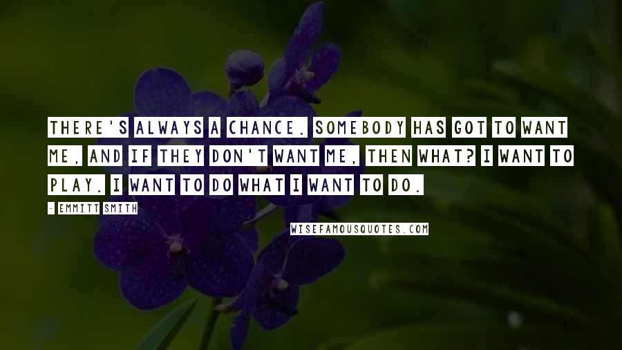 Emmitt Smith Quotes: There's always a chance. Somebody has got to want me, and if they don't want me, then what? I want to play. I want to do what I want to do.