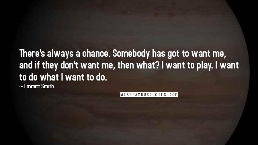 Emmitt Smith Quotes: There's always a chance. Somebody has got to want me, and if they don't want me, then what? I want to play. I want to do what I want to do.