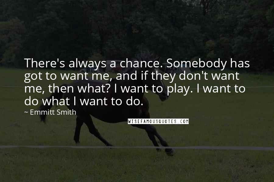 Emmitt Smith Quotes: There's always a chance. Somebody has got to want me, and if they don't want me, then what? I want to play. I want to do what I want to do.