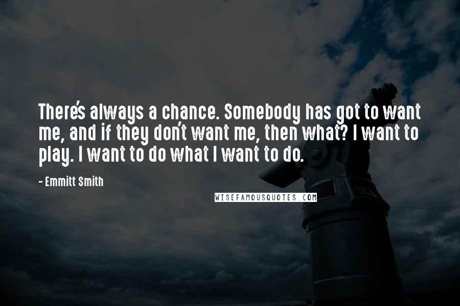 Emmitt Smith Quotes: There's always a chance. Somebody has got to want me, and if they don't want me, then what? I want to play. I want to do what I want to do.