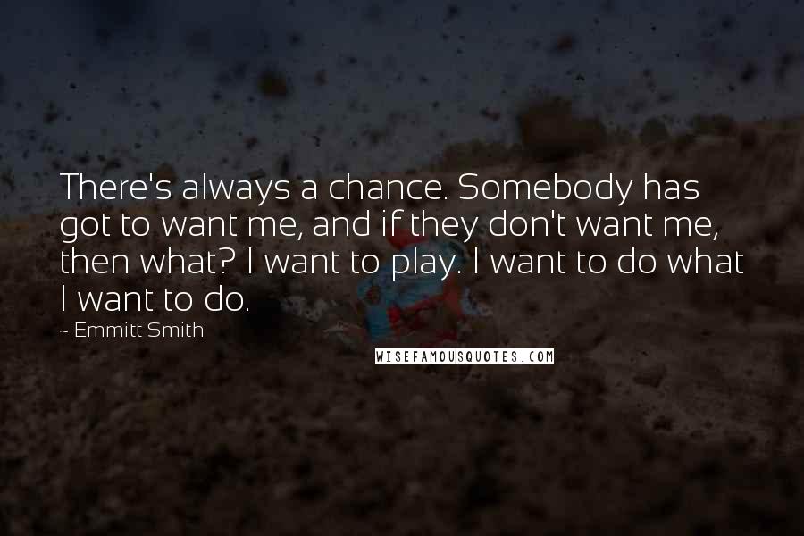 Emmitt Smith Quotes: There's always a chance. Somebody has got to want me, and if they don't want me, then what? I want to play. I want to do what I want to do.