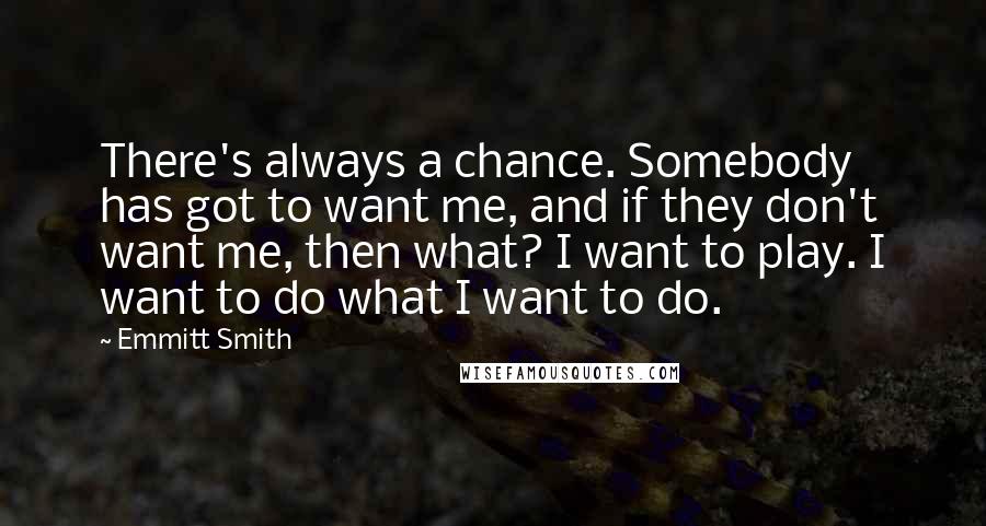 Emmitt Smith Quotes: There's always a chance. Somebody has got to want me, and if they don't want me, then what? I want to play. I want to do what I want to do.