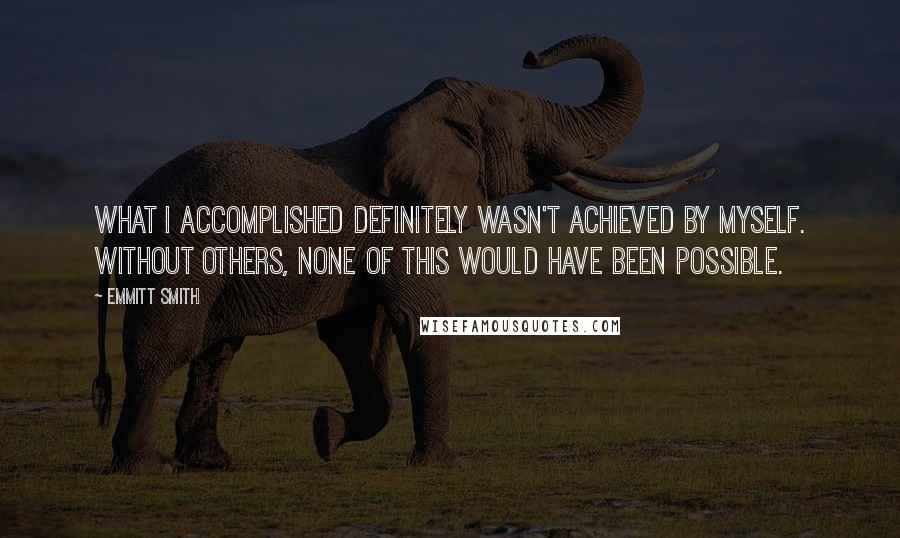 Emmitt Smith Quotes: What I accomplished definitely wasn't achieved by myself. Without others, none of this would have been possible.