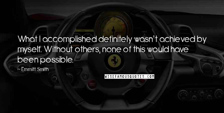 Emmitt Smith Quotes: What I accomplished definitely wasn't achieved by myself. Without others, none of this would have been possible.