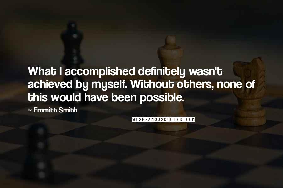 Emmitt Smith Quotes: What I accomplished definitely wasn't achieved by myself. Without others, none of this would have been possible.